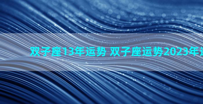 双子座13年运势 双子座运势2023年运势详解
